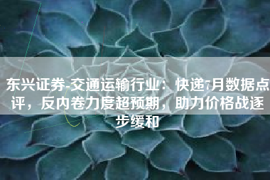 东兴证券-交通运输行业：快递7月数据点评，反内卷力度超预期，助力价格战逐步缓和