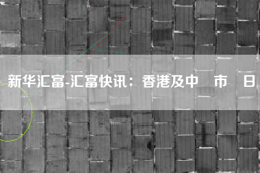 新华汇富-汇富快讯：香港及中國市場日報