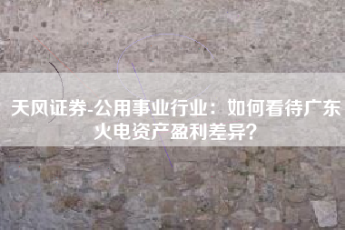 天风证券-公用事业行业：如何看待广东火电资产盈利差异？