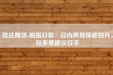 信达期货-股指日报：日内再现探底回升，短多单建议日平