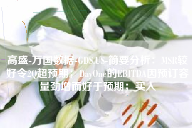 高盛-万国数据-GDS.US-简要分析：MSR较好令2Q超预期；DayOne的EBITDA因预订容量劲增而好于预期；买入