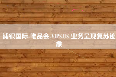 浦银国际-唯品会-VIPS.US-业务呈现复苏迹象