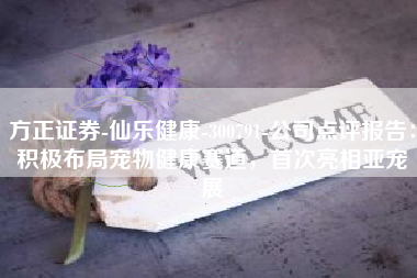 方正证券-仙乐健康-300791-公司点评报告：积极布局宠物健康赛道，首次亮相亚宠展