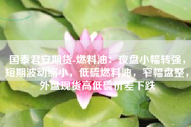 国泰君安期货-燃料油：夜盘小幅转强，短期波动缩小，低硫燃料油，窄幅盘整，外盘现货高低硫价差下跌