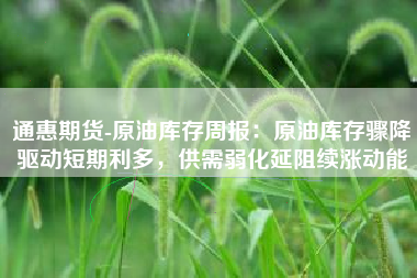 通惠期货-原油库存周报：原油库存骤降驱动短期利多，供需弱化延阻续涨动能