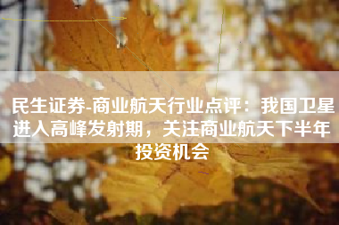 民生证券-商业航天行业点评：我国卫星进入高峰发射期，关注商业航天下半年投资机会