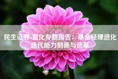 民生证券-量化专题报告：基金经理进化迭代能力刻画与选基