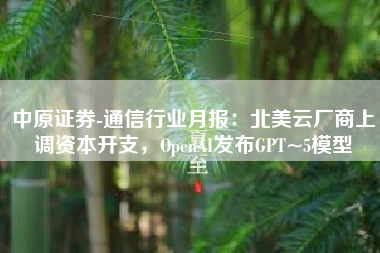 中原证券-通信行业月报：北美云厂商上调资本开支，OpenAI发布GPT~5模型
