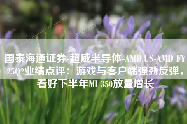 国泰海通证券-超威半导体-AMD.US-AMD FY25Q2业绩点评：游戏与客户端强劲反弹，看好下半年MI 350放量增长