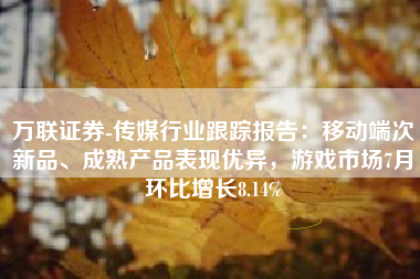 万联证券-传媒行业跟踪报告：移动端次新品、成熟产品表现优异，游戏市场7月环比增长8.14%