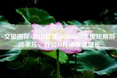 交银国际-金山软件-3888.HK-2季度短期游戏承压，办公AI月活快速增长