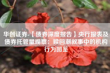 华创证券-【债券深度报告】央行报表及债券托管量观察：赎回潮叙事中的机构行为图鉴