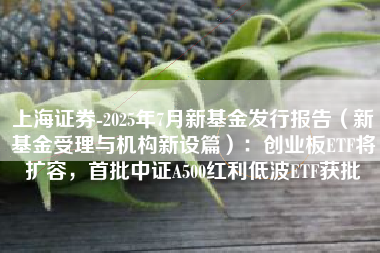 上海证券-2025年7月新基金发行报告（新基金受理与机构新设篇）：创业板ETF将扩容，首批中证A500红利低波ETF获批