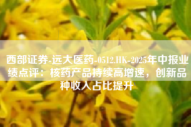 西部证券-远大医药-0512.HK-2025年中报业绩点评：核药产品持续高增速，创新品种收入占比提升