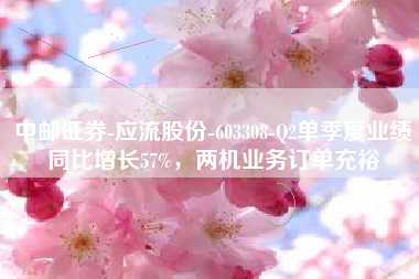 中邮证券-应流股份-603308-Q2单季度业绩同比增长57%，两机业务订单充裕