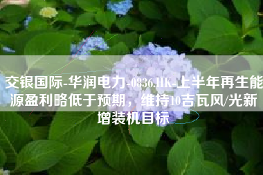 交银国际-华润电力-0836.HK-上半年再生能源盈利略低于预期，维持10吉瓦风/光新增装机目标