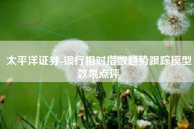 太平洋证券-银行相对指数趋势跟踪模型效果点评