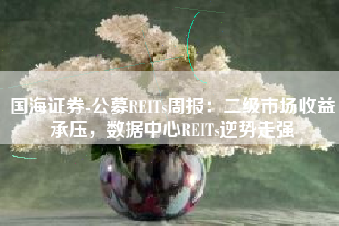国海证券-公募REITs周报：二级市场收益承压，数据中心REITs逆势走强
