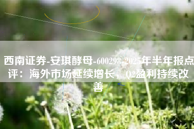 西南证券-安琪酵母-600298-2025年半年报点评：海外市场延续增长，Q2盈利持续改善