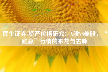 民生证券-资产价格研究：A股VS美股，“跑赢”行情的来龙与去脉