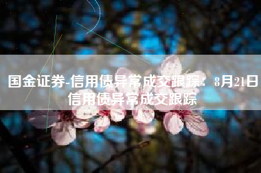 国金证券-信用债异常成交跟踪：8月21日信用债异常成交跟踪