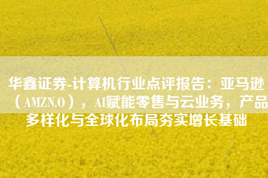 华鑫证券-计算机行业点评报告：亚马逊（AMZN.O），AI赋能零售与云业务，产品多样化与全球化布局夯实增长基础