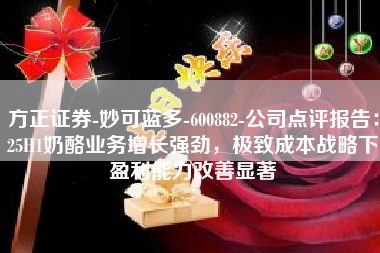 方正证券-妙可蓝多-600882-公司点评报告：25H1奶酪业务增长强劲，极致成本战略下盈利能力改善显著