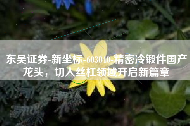 东吴证券-新坐标-603040-精密冷锻件国产龙头，切入丝杠领域开启新篇章
