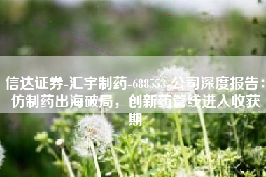 信达证券-汇宇制药-688553-公司深度报告：仿制药出海破局，创新药管线进入收获期