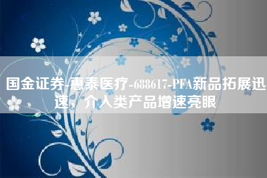 国金证券-惠泰医疗-688617-PFA新品拓展迅速，介入类产品增速亮眼