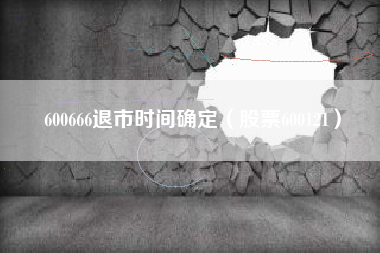 600666退市时间确定（股票600121）