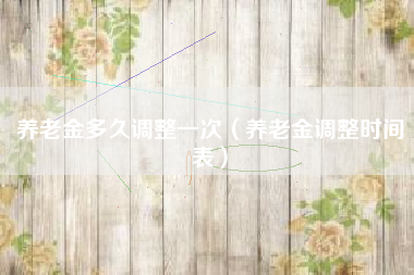 养老金多久调整一次（养老金调整时间表）