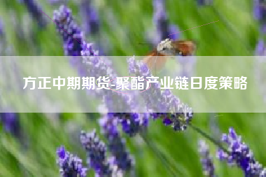 方正中期期货-聚酯产业链日度策略