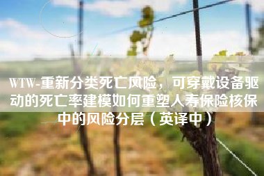 WTW-重新分类死亡风险，可穿戴设备驱动的死亡率建模如何重塑人寿保险核保中的风险分层（英译中）