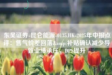 东吴证券-昆仑能源-0135.HK-2025年中报点评：售气价差回落&补贴确认减少导致业绩承压，DPS提升