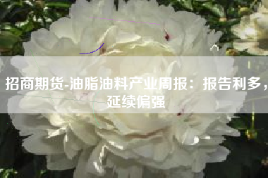 招商期货-油脂油料产业周报：报告利多，延续偏强