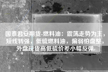 国泰君安期货-燃料油：震荡走势为主，短线转强，低硫燃料油，偏弱怕盘整，外盘现货高低硫价差小幅反弹