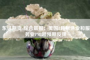 东证期货-综合晨报：美国8月制造业和服务业PMI超预期反弹