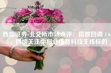 西部证券-北交所市场点评：指数回调 1.6%，持续关注中报业绩及科技主线标的
