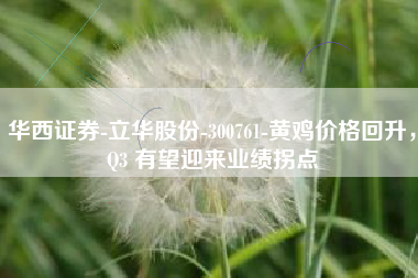 华西证券-立华股份-300761-黄鸡价格回升，Q3 有望迎来业绩拐点