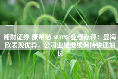 湘财证券-康希诺-688185-业绩点评：曼海欣表现优异，公司业绩继续保持快速增长