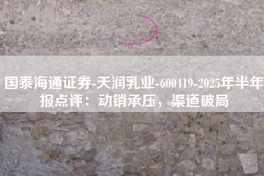 国泰海通证券-天润乳业-600419-2025年半年报点评：动销承压，渠道破局