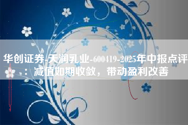 华创证券-天润乳业-600419-2025年中报点评：减值如期收敛，带动盈利改善