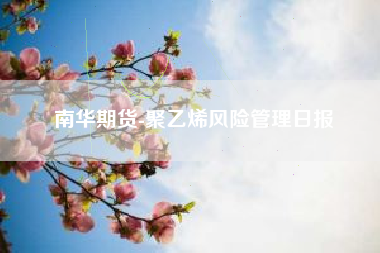 南华期货-聚乙烯风险管理日报