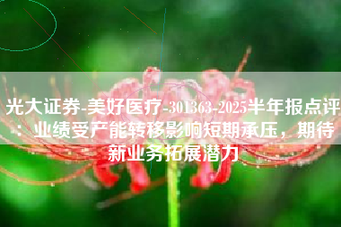 光大证券-美好医疗-301363-2025半年报点评：业绩受产能转移影响短期承压，期待新业务拓展潜力