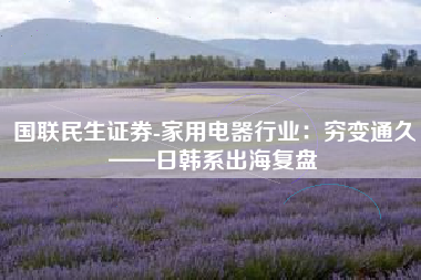 国联民生证券-家用电器行业：穷变通久——日韩系出海复盘