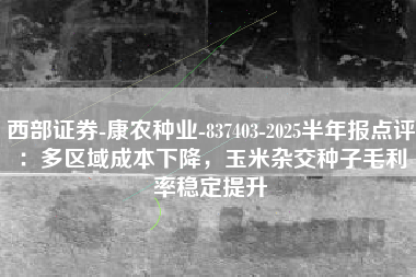 西部证券-康农种业-837403-2025半年报点评：多区域成本下降，玉米杂交种子毛利率稳定提升
