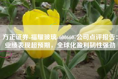 方正证券-福耀玻璃-600660-公司点评报告：业绩表现超预期，全球化盈利韧性强劲
