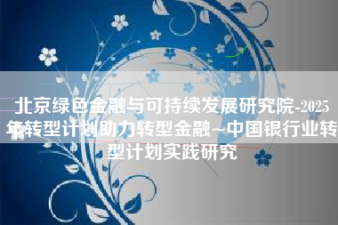 北京绿色金融与可持续发展研究院-2025年转型计划助力转型金融~中国银行业转型计划实践研究
