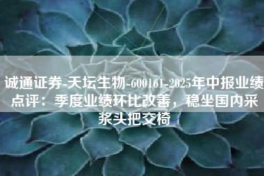 诚通证券-天坛生物-600161-2025年中报业绩点评：季度业绩环比改善，稳坐国内采浆头把交椅